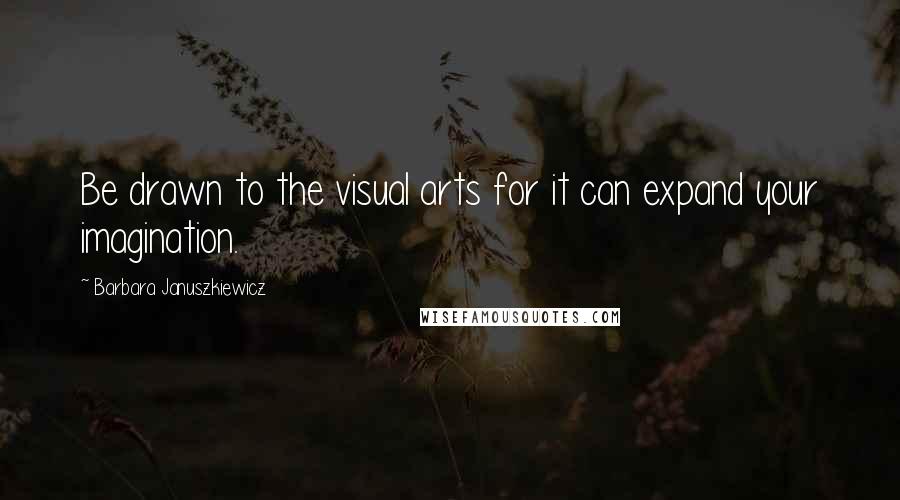 Barbara Januszkiewicz Quotes: Be drawn to the visual arts for it can expand your imagination.