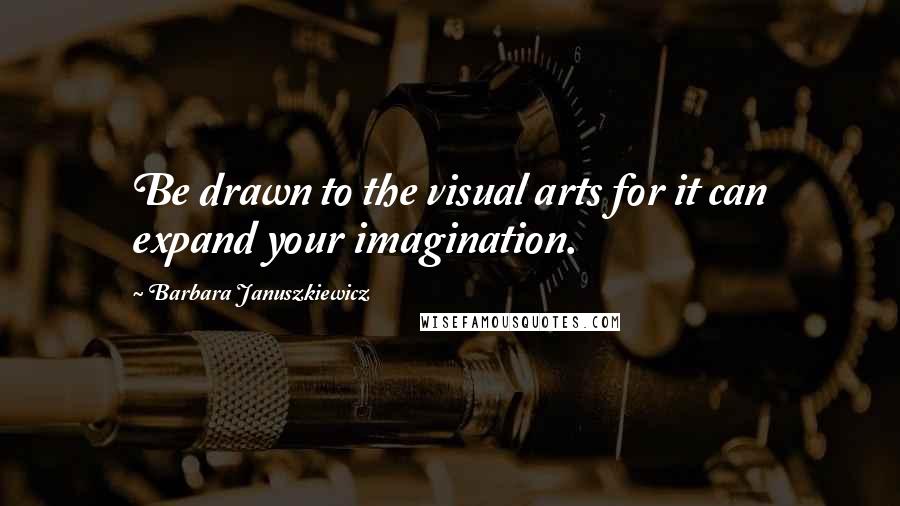 Barbara Januszkiewicz Quotes: Be drawn to the visual arts for it can expand your imagination.