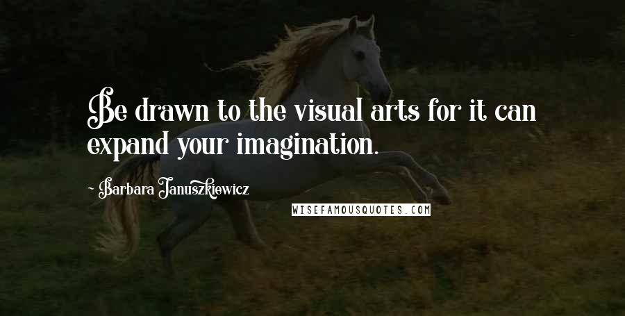 Barbara Januszkiewicz Quotes: Be drawn to the visual arts for it can expand your imagination.