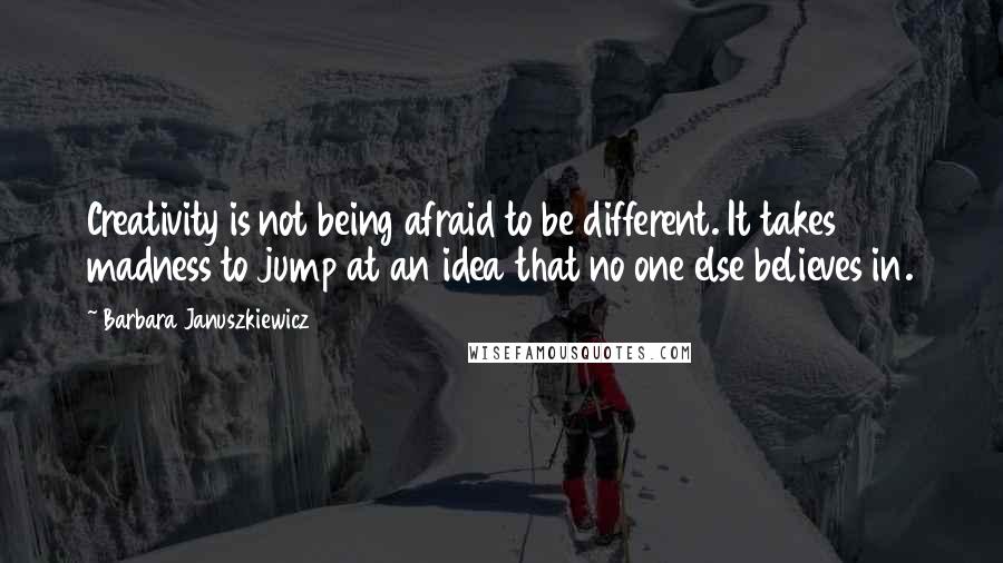 Barbara Januszkiewicz Quotes: Creativity is not being afraid to be different. It takes madness to jump at an idea that no one else believes in.