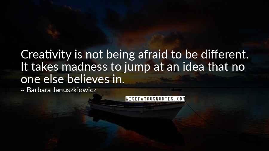 Barbara Januszkiewicz Quotes: Creativity is not being afraid to be different. It takes madness to jump at an idea that no one else believes in.