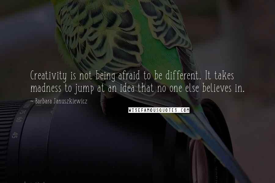 Barbara Januszkiewicz Quotes: Creativity is not being afraid to be different. It takes madness to jump at an idea that no one else believes in.