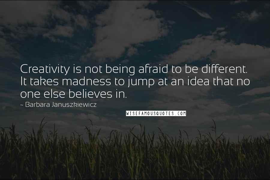 Barbara Januszkiewicz Quotes: Creativity is not being afraid to be different. It takes madness to jump at an idea that no one else believes in.