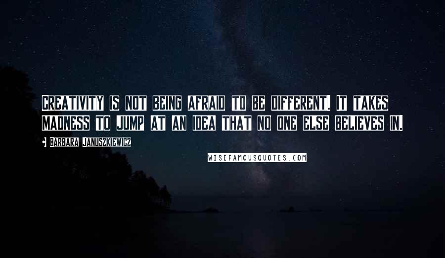 Barbara Januszkiewicz Quotes: Creativity is not being afraid to be different. It takes madness to jump at an idea that no one else believes in.