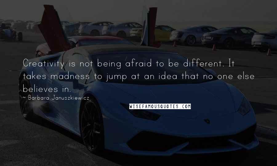 Barbara Januszkiewicz Quotes: Creativity is not being afraid to be different. It takes madness to jump at an idea that no one else believes in.