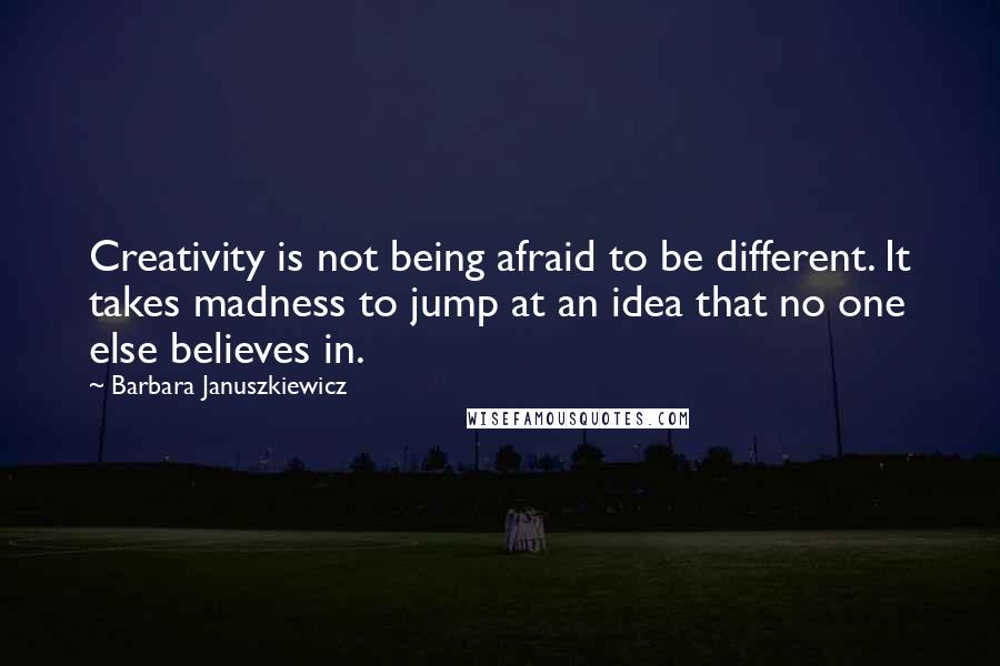 Barbara Januszkiewicz Quotes: Creativity is not being afraid to be different. It takes madness to jump at an idea that no one else believes in.