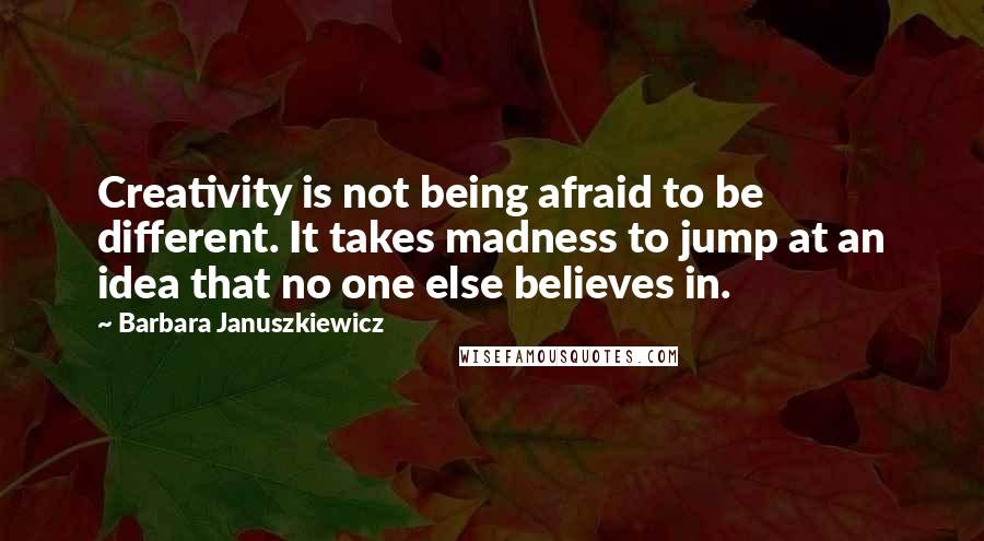 Barbara Januszkiewicz Quotes: Creativity is not being afraid to be different. It takes madness to jump at an idea that no one else believes in.
