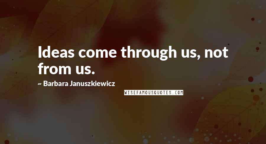 Barbara Januszkiewicz Quotes: Ideas come through us, not from us.