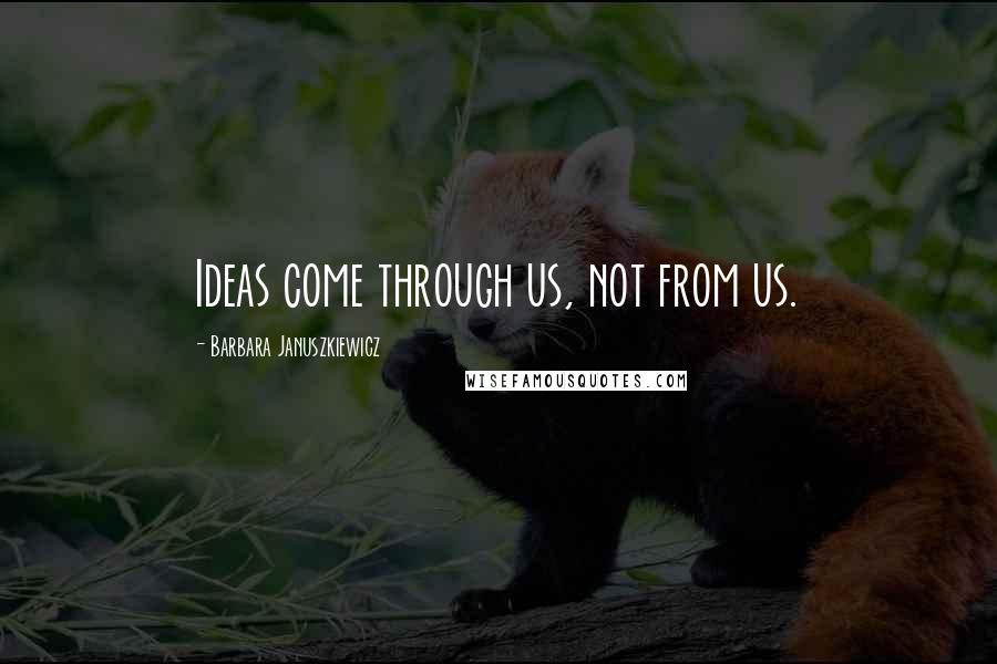 Barbara Januszkiewicz Quotes: Ideas come through us, not from us.