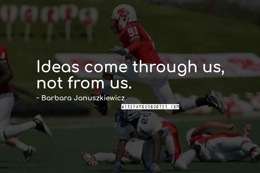 Barbara Januszkiewicz Quotes: Ideas come through us, not from us.