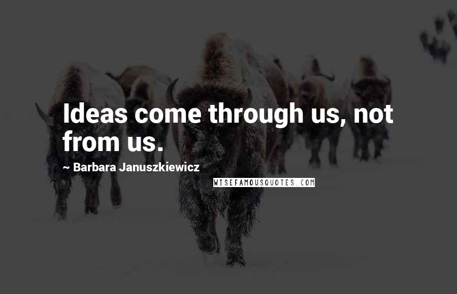 Barbara Januszkiewicz Quotes: Ideas come through us, not from us.