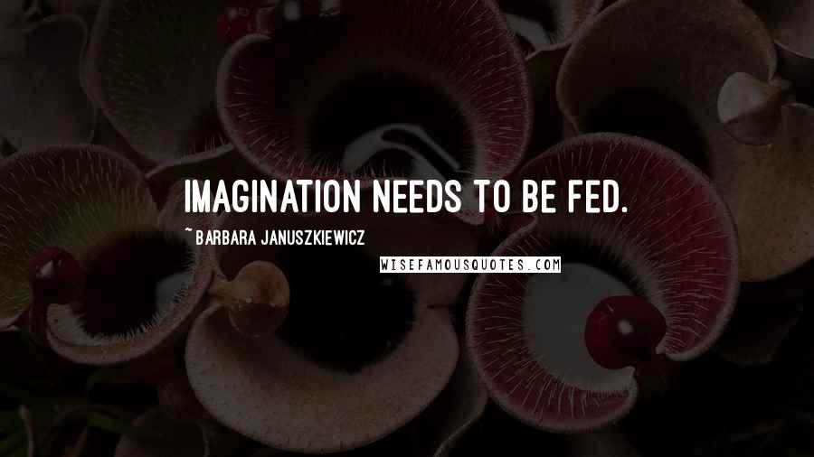 Barbara Januszkiewicz Quotes: Imagination needs to be fed.