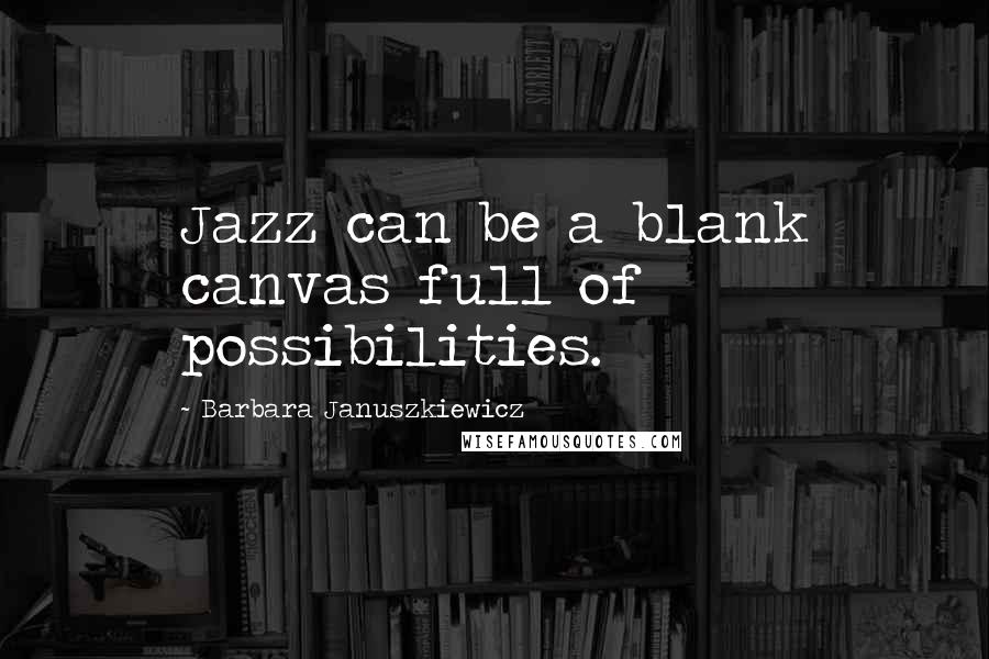 Barbara Januszkiewicz Quotes: Jazz can be a blank canvas full of possibilities.