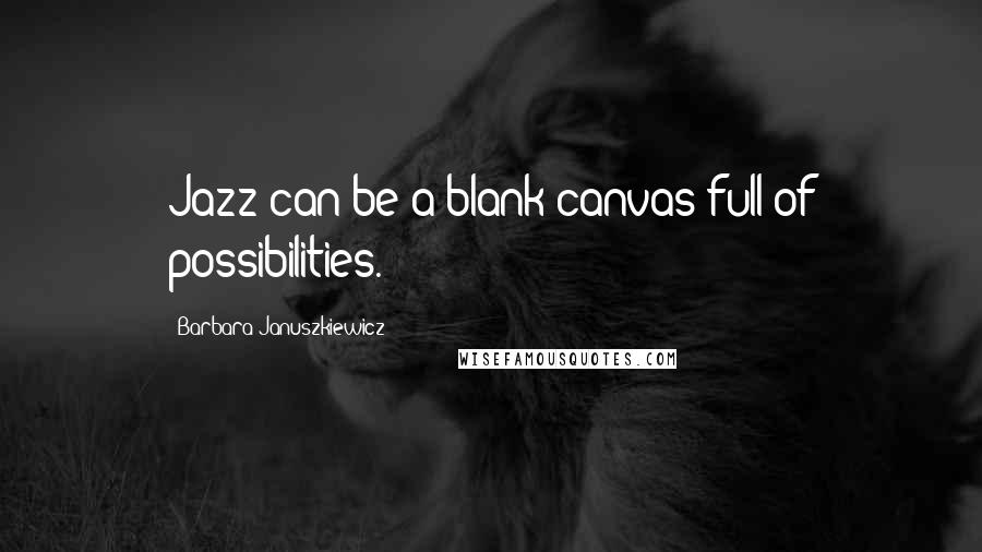 Barbara Januszkiewicz Quotes: Jazz can be a blank canvas full of possibilities.