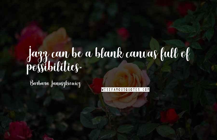Barbara Januszkiewicz Quotes: Jazz can be a blank canvas full of possibilities.