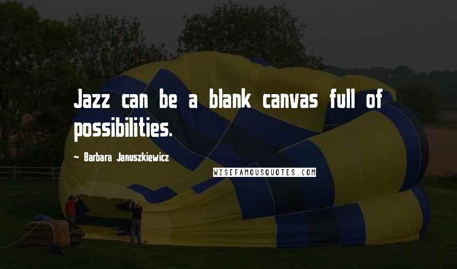 Barbara Januszkiewicz Quotes: Jazz can be a blank canvas full of possibilities.