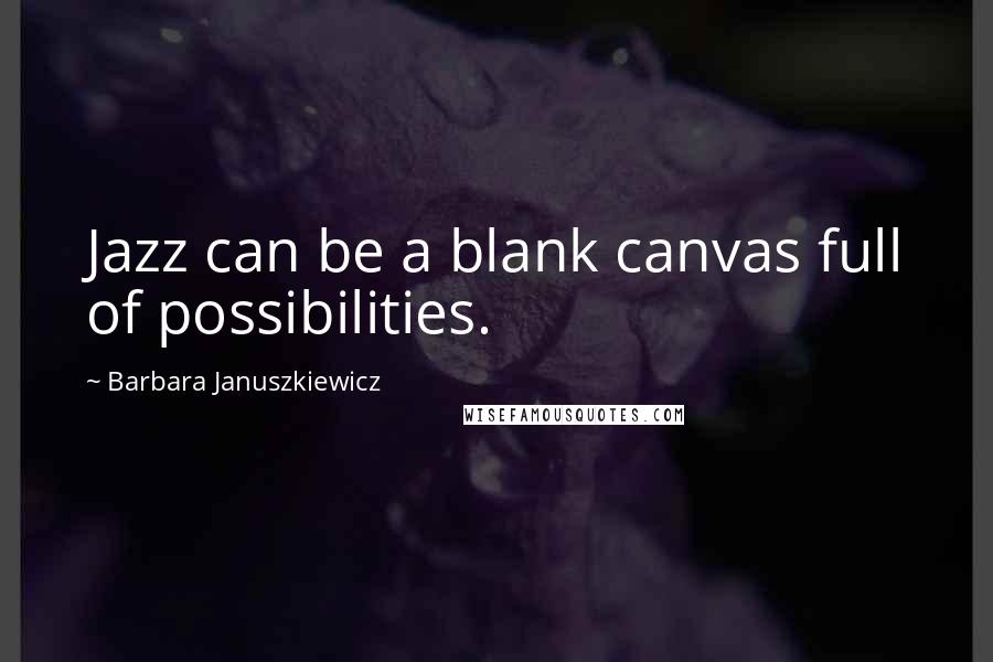 Barbara Januszkiewicz Quotes: Jazz can be a blank canvas full of possibilities.