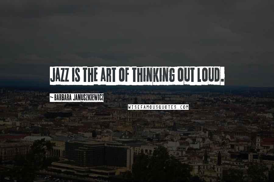 Barbara Januszkiewicz Quotes: Jazz is the art of thinking out loud.