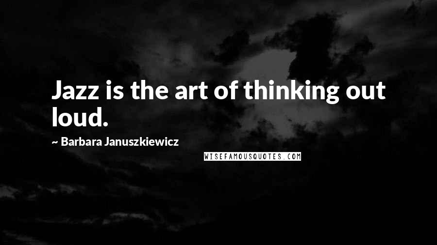 Barbara Januszkiewicz Quotes: Jazz is the art of thinking out loud.