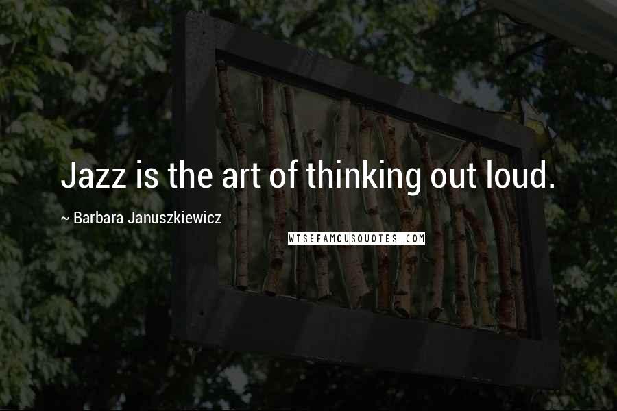 Barbara Januszkiewicz Quotes: Jazz is the art of thinking out loud.