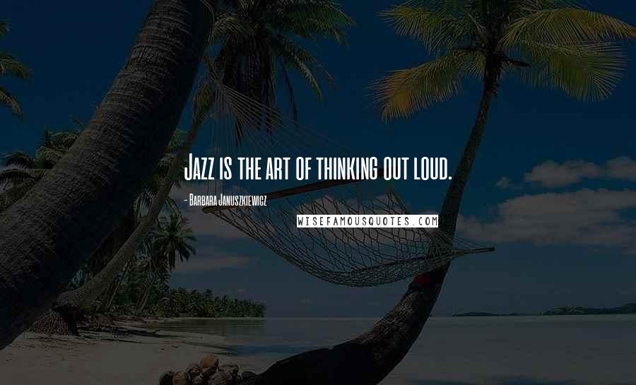 Barbara Januszkiewicz Quotes: Jazz is the art of thinking out loud.