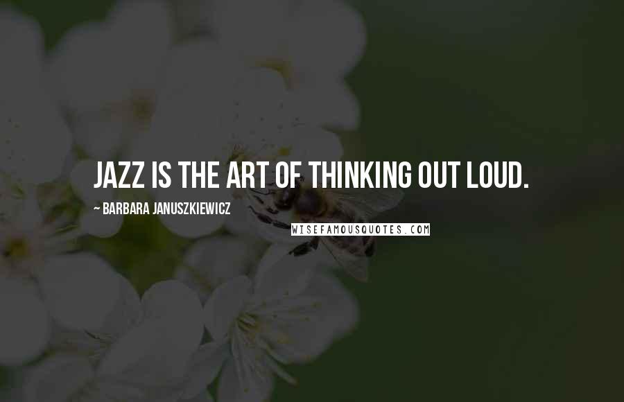 Barbara Januszkiewicz Quotes: Jazz is the art of thinking out loud.