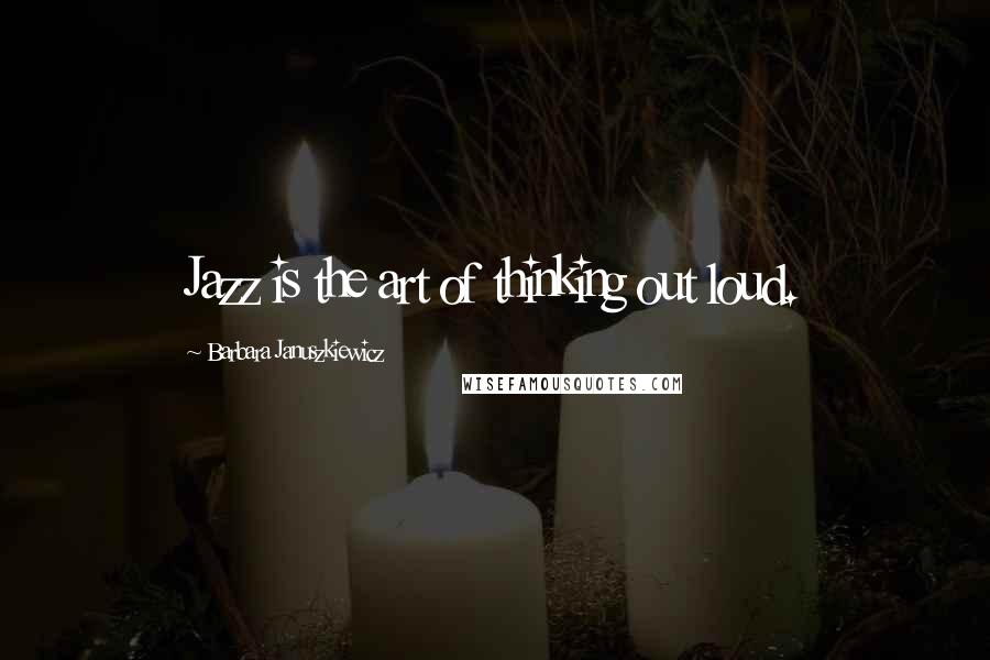 Barbara Januszkiewicz Quotes: Jazz is the art of thinking out loud.