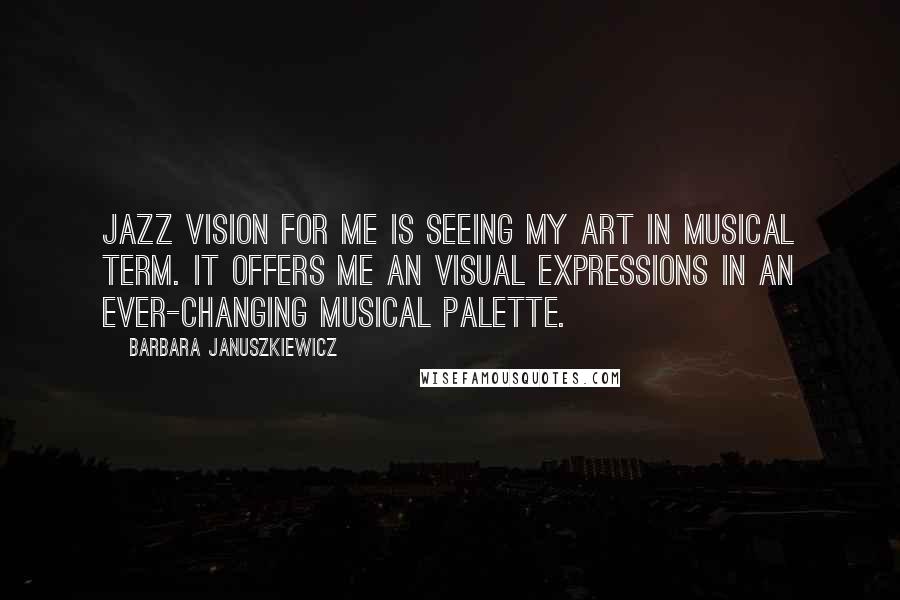 Barbara Januszkiewicz Quotes: Jazz vision for me is seeing my art in musical term. It offers me an visual expressions in an ever-changing musical palette.