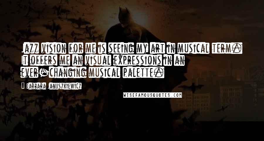 Barbara Januszkiewicz Quotes: Jazz vision for me is seeing my art in musical term. It offers me an visual expressions in an ever-changing musical palette.