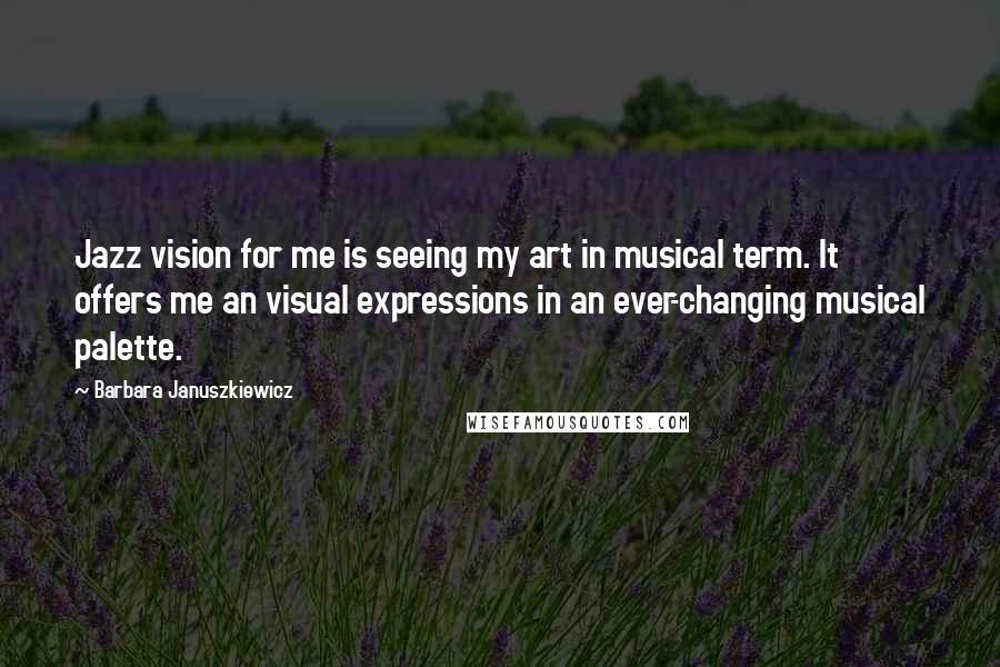 Barbara Januszkiewicz Quotes: Jazz vision for me is seeing my art in musical term. It offers me an visual expressions in an ever-changing musical palette.
