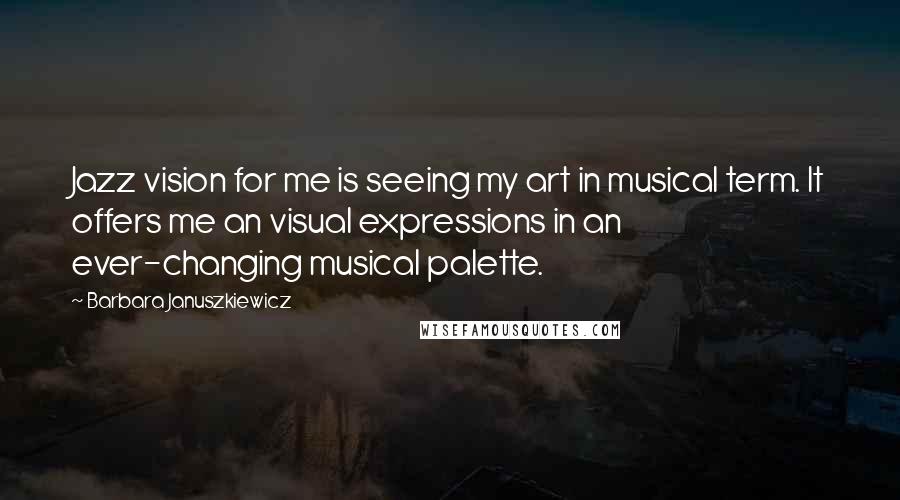 Barbara Januszkiewicz Quotes: Jazz vision for me is seeing my art in musical term. It offers me an visual expressions in an ever-changing musical palette.