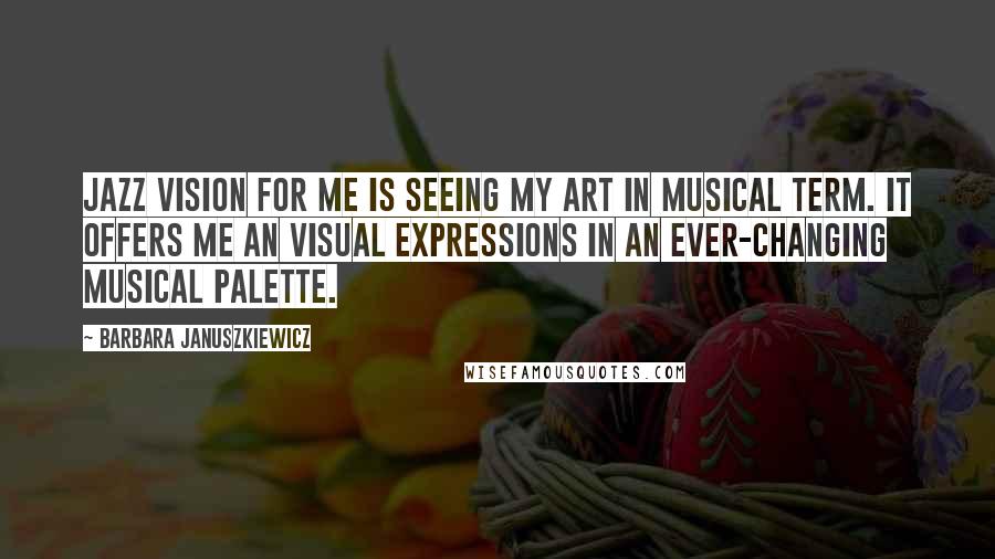 Barbara Januszkiewicz Quotes: Jazz vision for me is seeing my art in musical term. It offers me an visual expressions in an ever-changing musical palette.