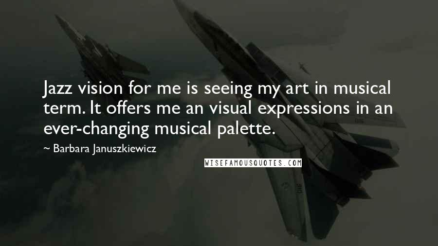 Barbara Januszkiewicz Quotes: Jazz vision for me is seeing my art in musical term. It offers me an visual expressions in an ever-changing musical palette.