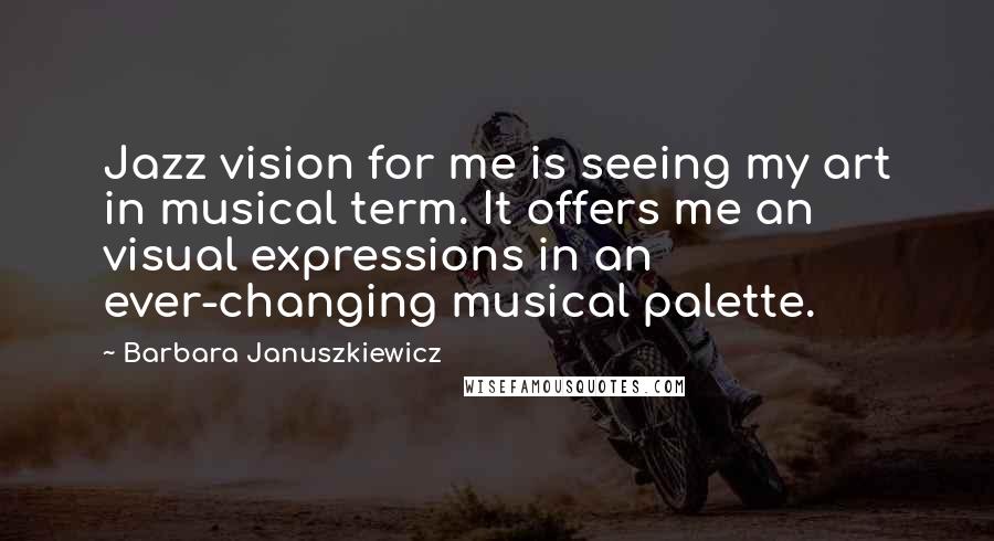 Barbara Januszkiewicz Quotes: Jazz vision for me is seeing my art in musical term. It offers me an visual expressions in an ever-changing musical palette.