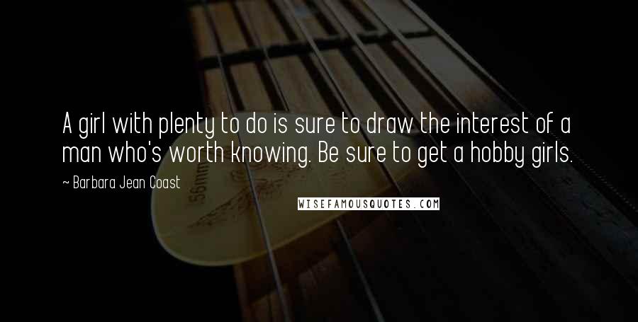 Barbara Jean Coast Quotes: A girl with plenty to do is sure to draw the interest of a man who's worth knowing. Be sure to get a hobby girls.