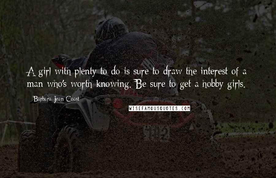 Barbara Jean Coast Quotes: A girl with plenty to do is sure to draw the interest of a man who's worth knowing. Be sure to get a hobby girls.