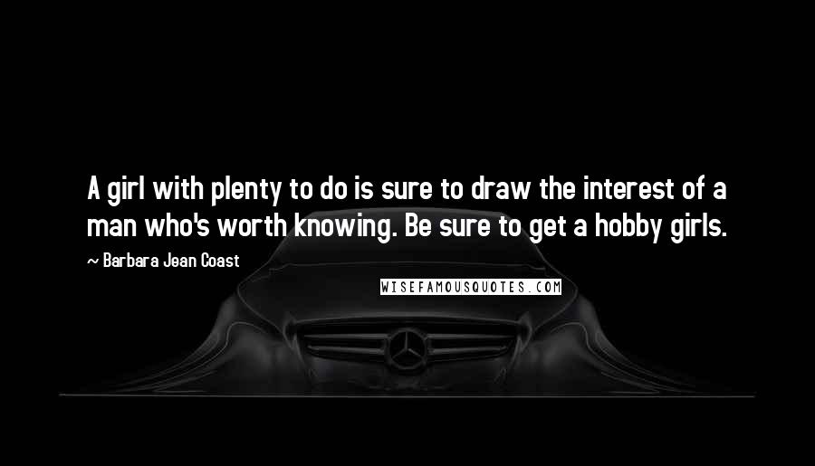 Barbara Jean Coast Quotes: A girl with plenty to do is sure to draw the interest of a man who's worth knowing. Be sure to get a hobby girls.