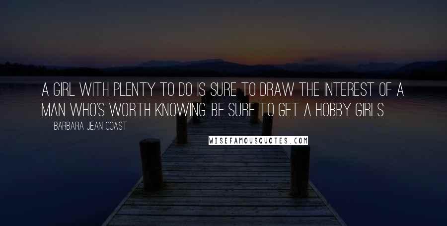 Barbara Jean Coast Quotes: A girl with plenty to do is sure to draw the interest of a man who's worth knowing. Be sure to get a hobby girls.