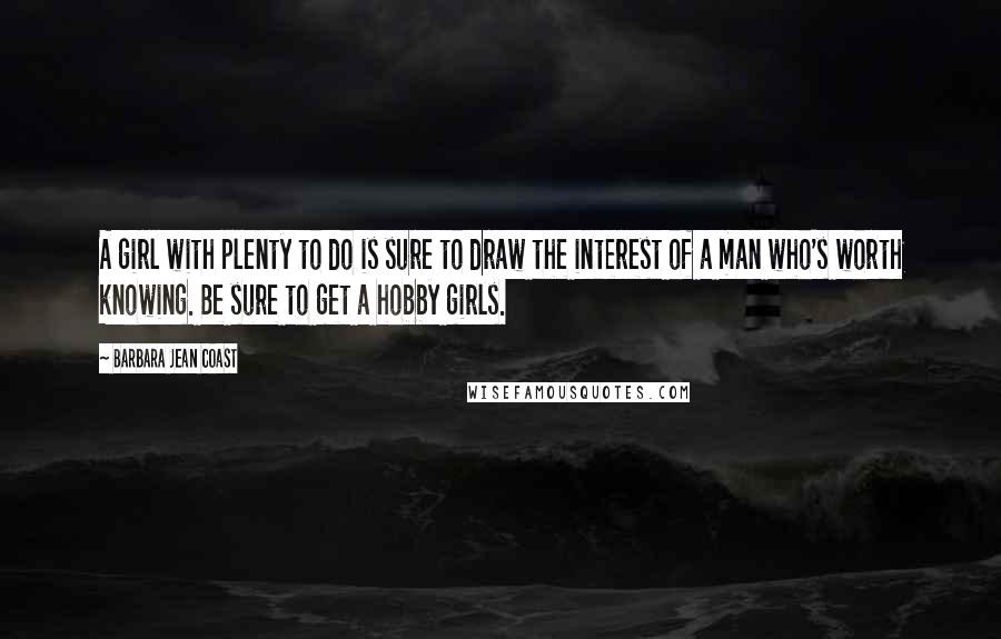 Barbara Jean Coast Quotes: A girl with plenty to do is sure to draw the interest of a man who's worth knowing. Be sure to get a hobby girls.