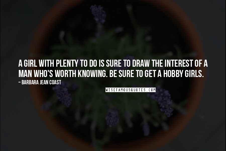 Barbara Jean Coast Quotes: A girl with plenty to do is sure to draw the interest of a man who's worth knowing. Be sure to get a hobby girls.