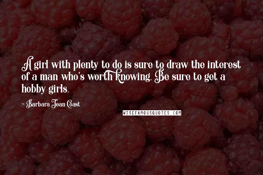 Barbara Jean Coast Quotes: A girl with plenty to do is sure to draw the interest of a man who's worth knowing. Be sure to get a hobby girls.