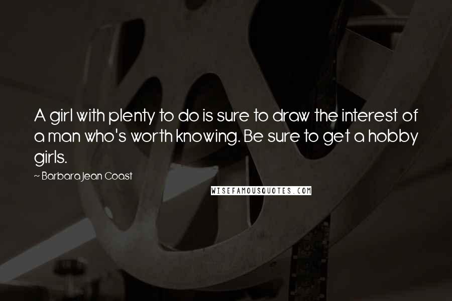 Barbara Jean Coast Quotes: A girl with plenty to do is sure to draw the interest of a man who's worth knowing. Be sure to get a hobby girls.