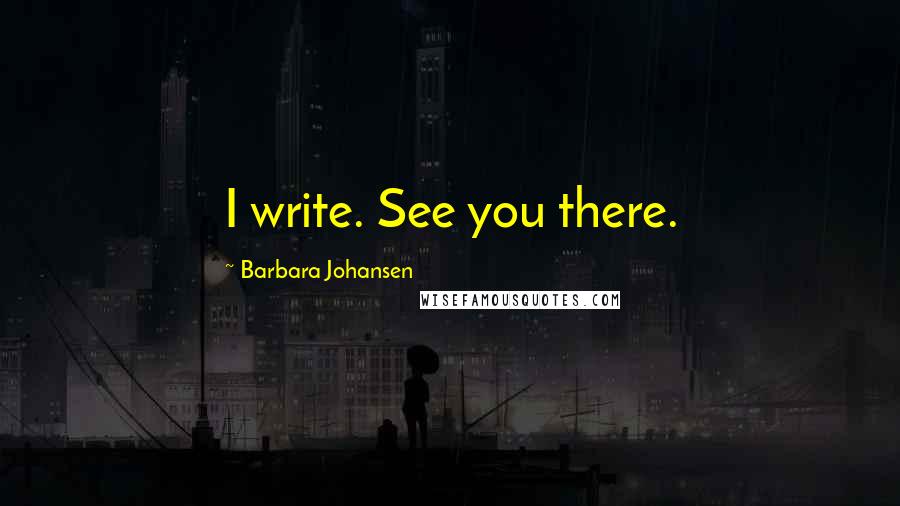 Barbara Johansen Quotes: I write. See you there.