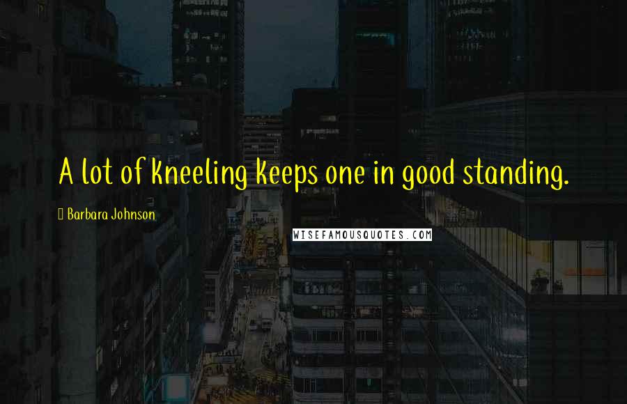 Barbara Johnson Quotes: A lot of kneeling keeps one in good standing.