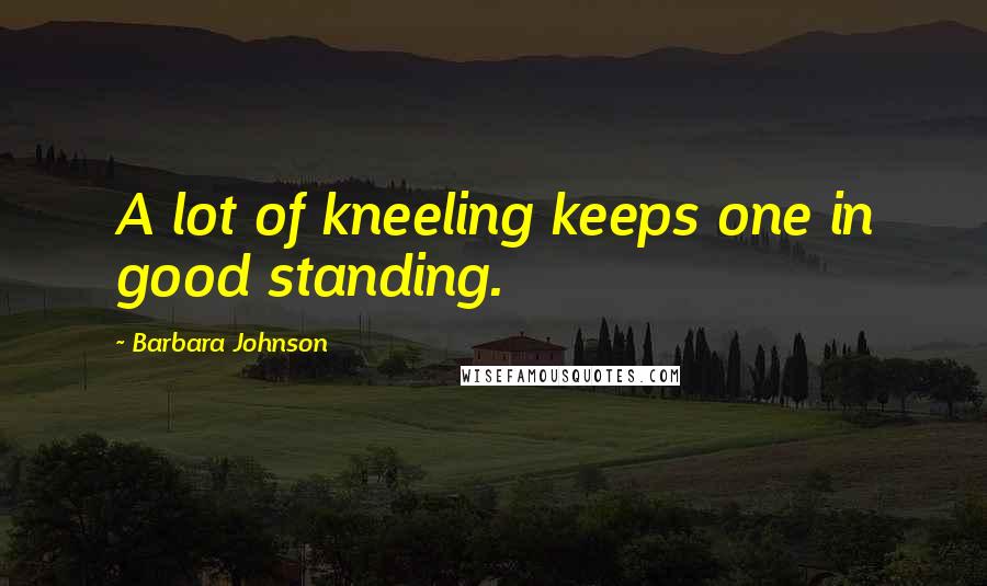 Barbara Johnson Quotes: A lot of kneeling keeps one in good standing.