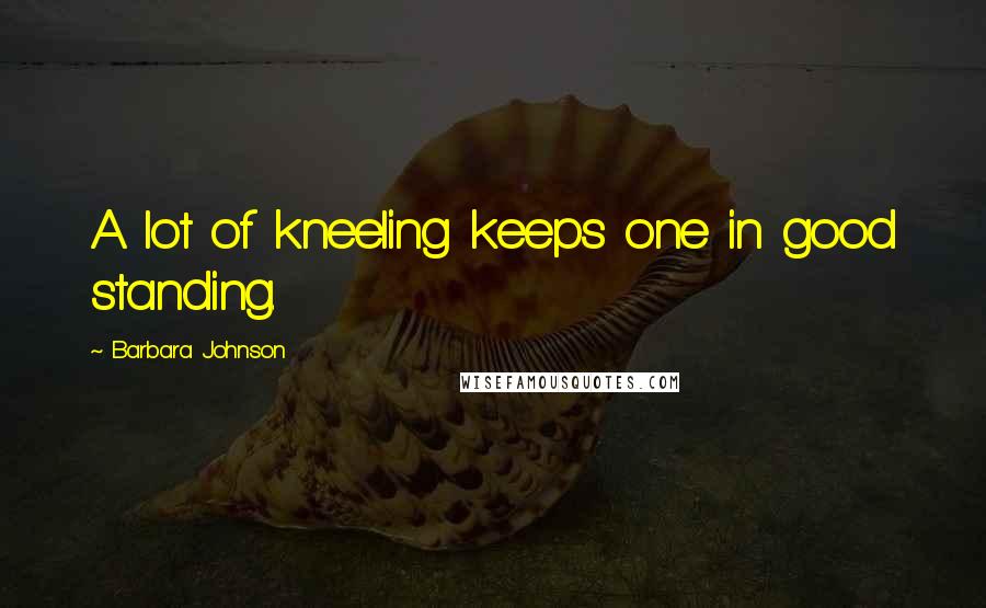 Barbara Johnson Quotes: A lot of kneeling keeps one in good standing.