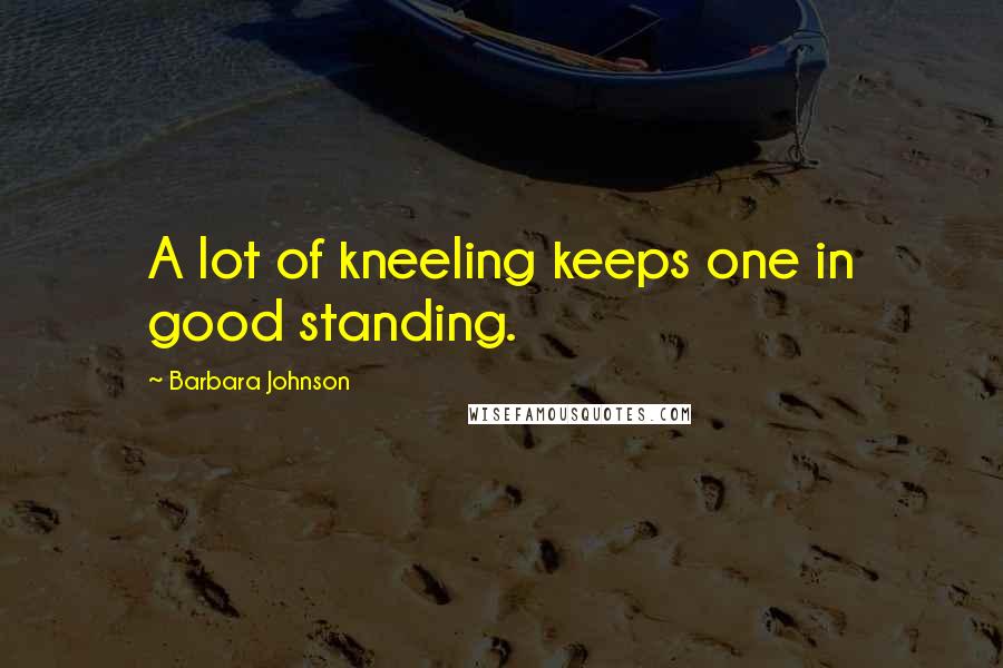 Barbara Johnson Quotes: A lot of kneeling keeps one in good standing.