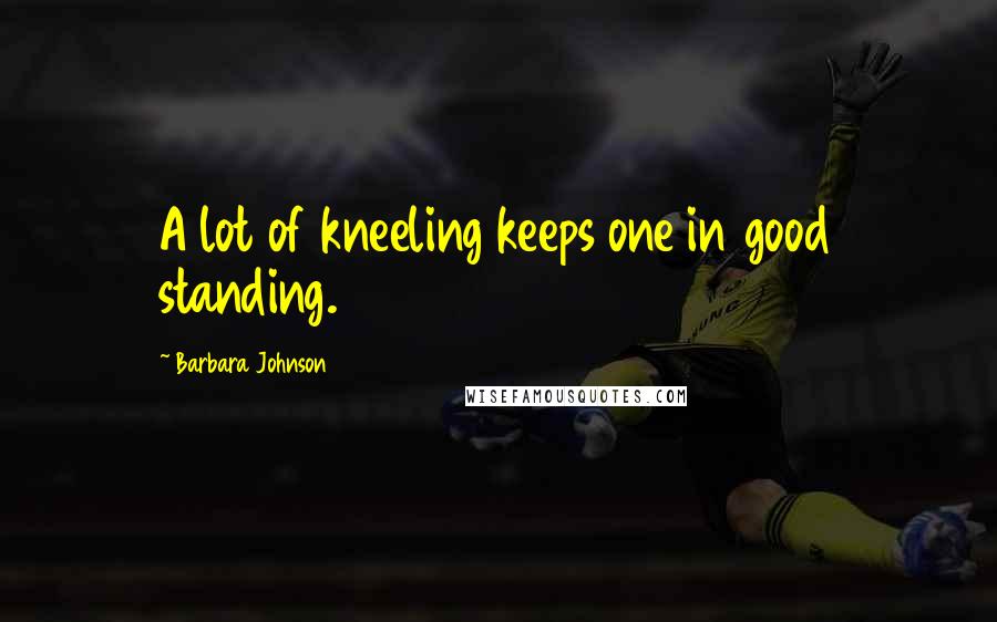 Barbara Johnson Quotes: A lot of kneeling keeps one in good standing.