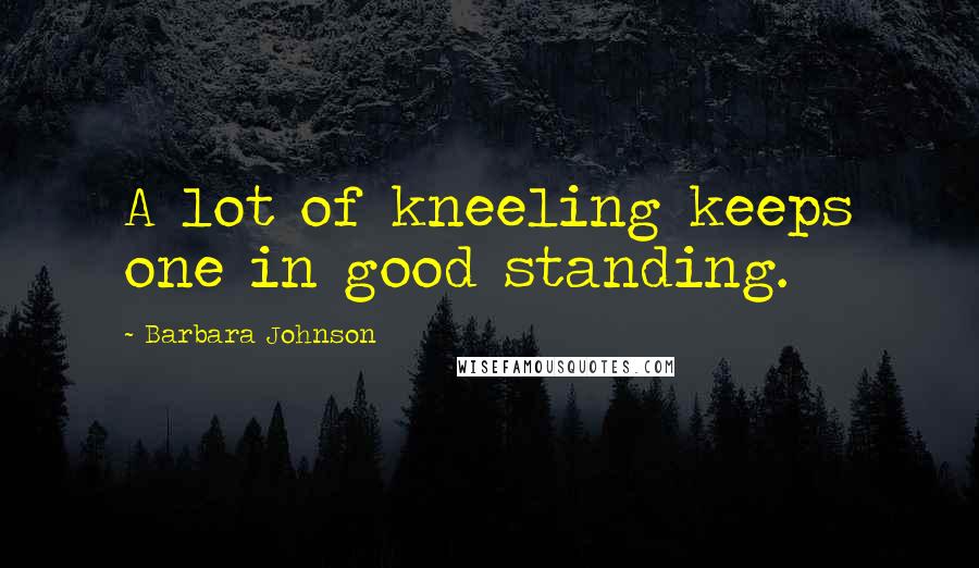 Barbara Johnson Quotes: A lot of kneeling keeps one in good standing.