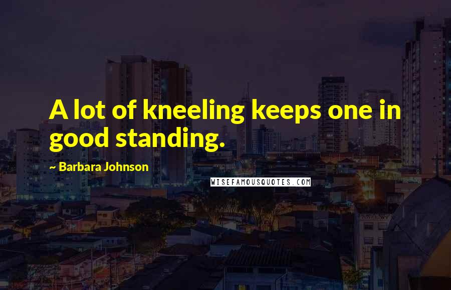 Barbara Johnson Quotes: A lot of kneeling keeps one in good standing.